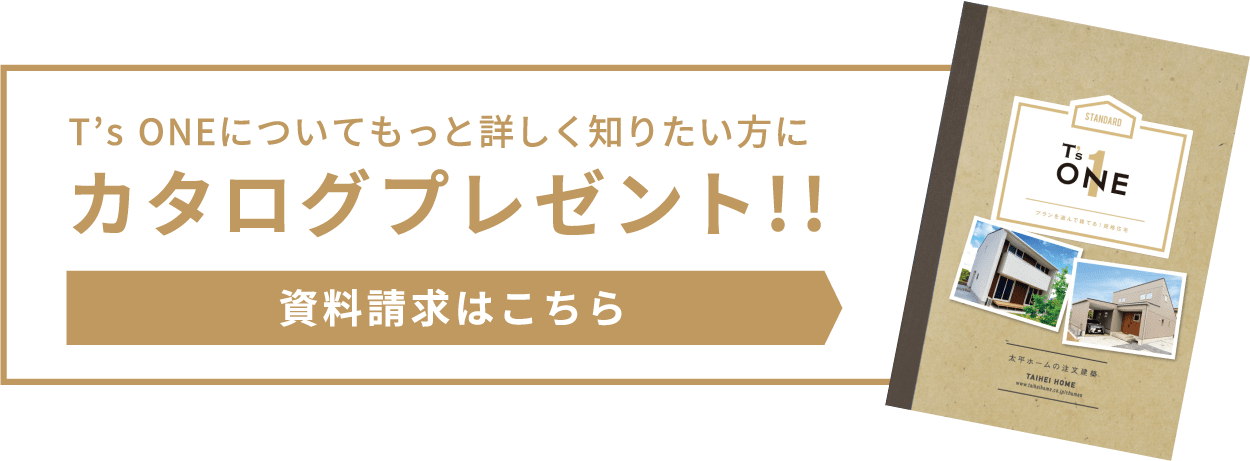 T’s ONE ふだんの家についてもっと詳しく知りたい方にカタログプレゼント!!　資料請求はこちら